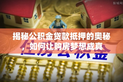 道滘揭秘公积金贷款抵押的奥秘，如何让购房梦想成真
