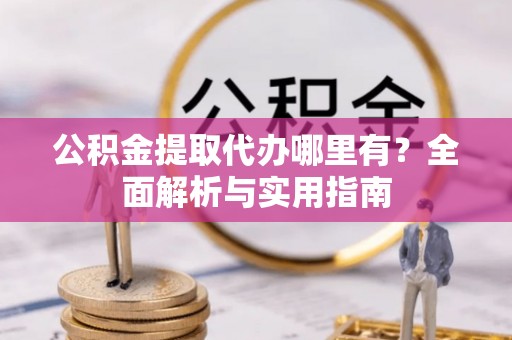 道滘公积金提取代办哪里有？全面解析与实用指南