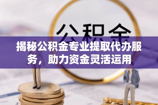 道滘揭秘公积金专业提取代办服务，助力资金灵活运用