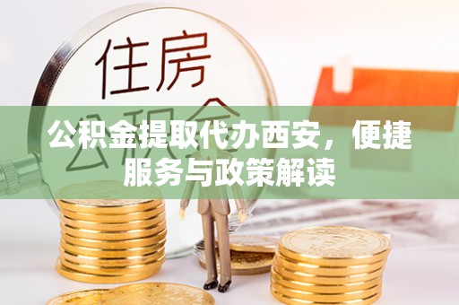 道滘公积金提取代办西安，便捷服务与政策解读
