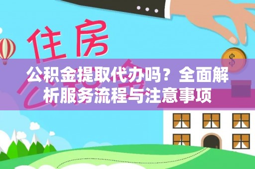 道滘公积金提取代办吗？全面解析服务流程与注意事项