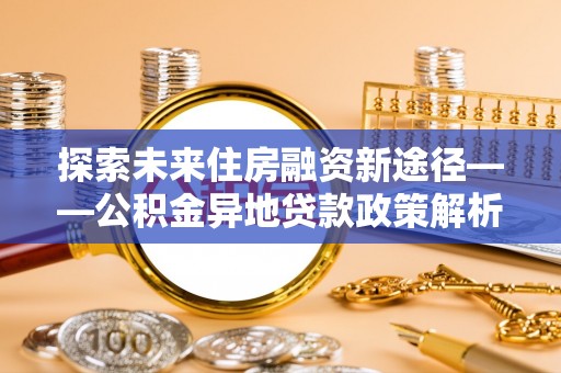 道滘探索未来住房融资新途径——公积金异地贷款政策解析与实践