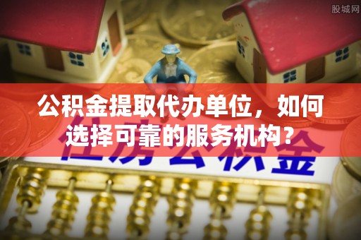 道滘公积金提取代办单位，如何选择可靠的服务机构？