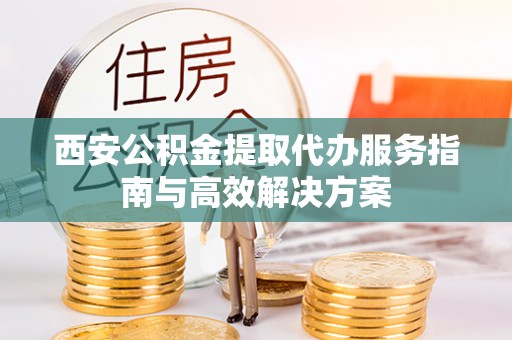 道滘西安公积金提取代办服务指南与高效解决方案