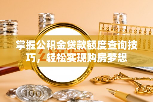道滘掌握公积金贷款额度查询技巧，轻松实现购房梦想