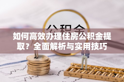 道滘如何高效办理住房公积金提取？全面解析与实用技巧