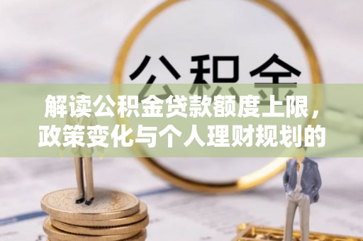 道滘解读公积金贷款额度上限，政策变化与个人理财规划的影响