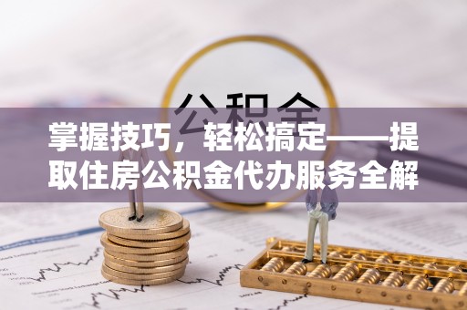 道滘掌握技巧，轻松搞定——提取住房公积金代办服务全解析