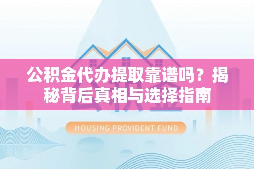 道滘公积金代办提取靠谱吗？揭秘背后真相与选择指南