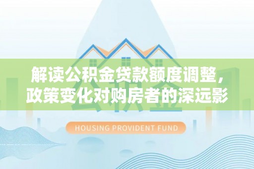 道滘解读公积金贷款额度调整，政策变化对购房者的深远影响