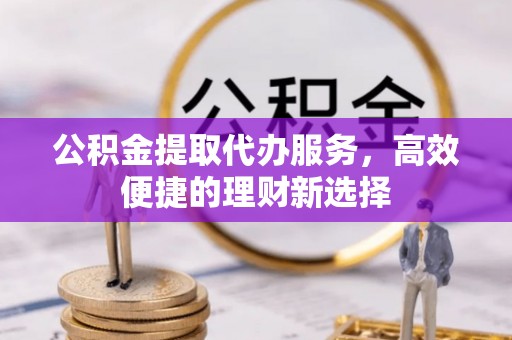 道滘公积金提取代办服务，高效便捷的理财新选择
