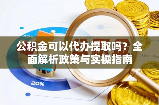 道滘公积金可以代办提取吗？全面解析政策与实操指南