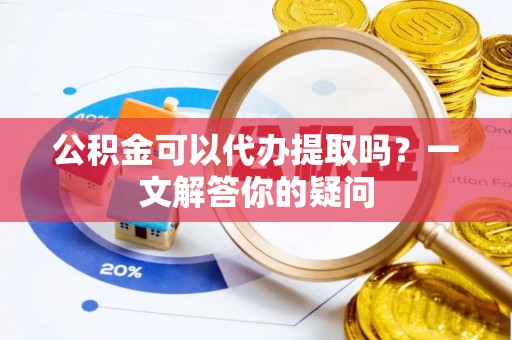道滘公积金可以代办提取吗？一文解答你的疑问