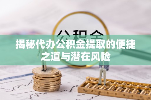 道滘揭秘代办公积金提取的便捷之道与潜在风险