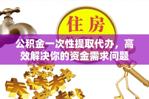 道滘公积金一次性提取代办，高效解决你的资金需求问题
