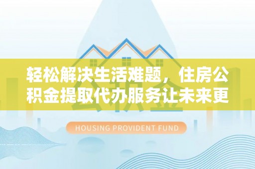 道滘轻松解决生活难题，住房公积金提取代办服务让未来更安心