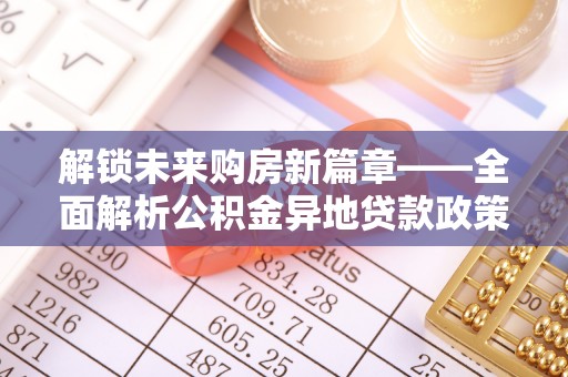 道滘解锁未来购房新篇章——全面解析公积金异地贷款政策