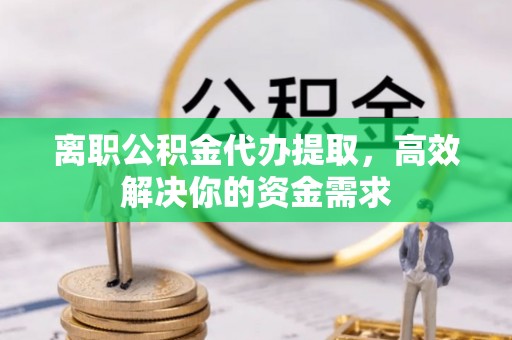 道滘离职公积金代办提取，高效解决你的资金需求