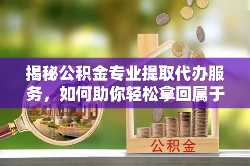 道滘揭秘公积金专业提取代办服务，如何助你轻松拿回属于你的资金
