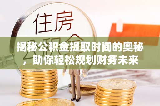 道滘揭秘公积金提取时间的奥秘，助你轻松规划财务未来