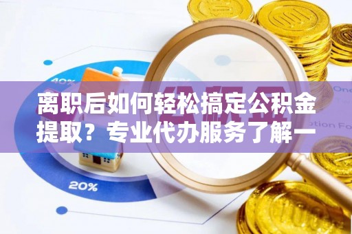道滘离职后如何轻松搞定公积金提取？专业代办服务了解一下