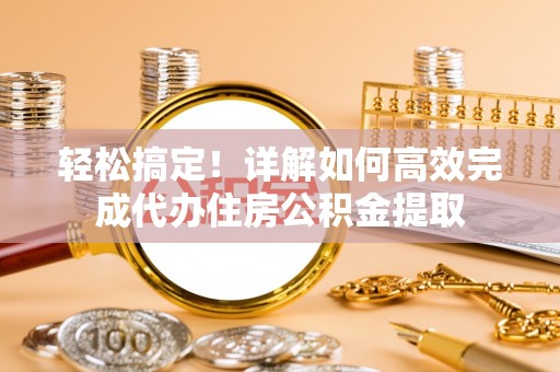 道滘轻松搞定！详解如何高效完成代办住房公积金提取