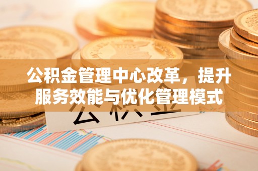 道滘公积金管理中心改革，提升服务效能与优化管理模式