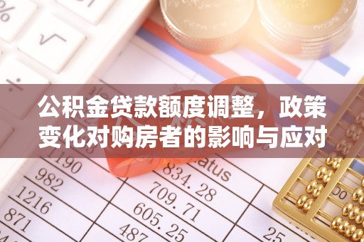 道滘公积金贷款额度调整，政策变化对购房者的影响与应对策略