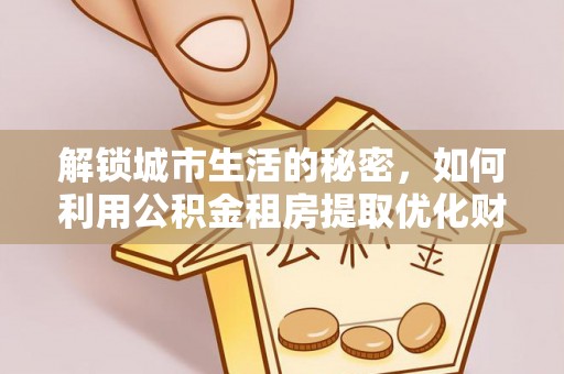 道滘解锁城市生活的秘密，如何利用公积金租房提取优化财务规划