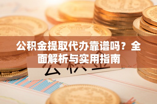道滘公积金提取代办靠谱吗？全面解析与实用指南