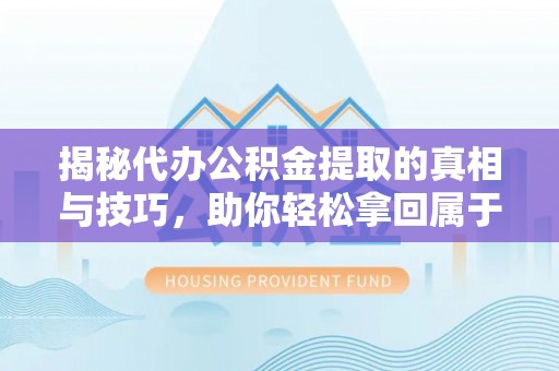 道滘揭秘代办公积金提取的真相与技巧，助你轻松拿回属于你的钱