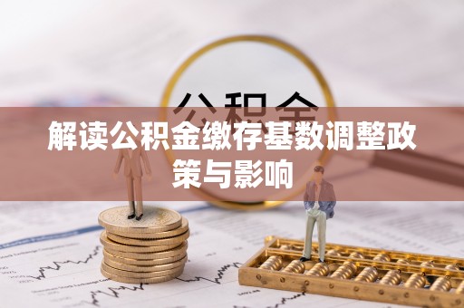 道滘解读公积金缴存基数调整政策与影响