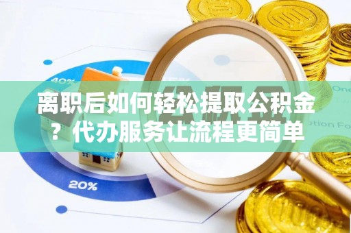 道滘离职后如何轻松提取公积金？代办服务让流程更简单
