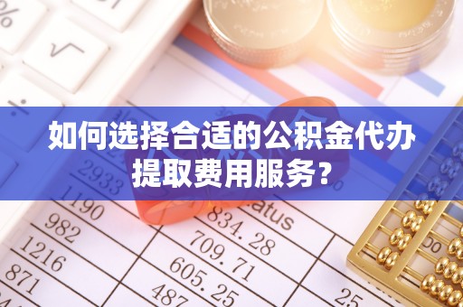 道滘如何选择合适的公积金代办提取费用服务？