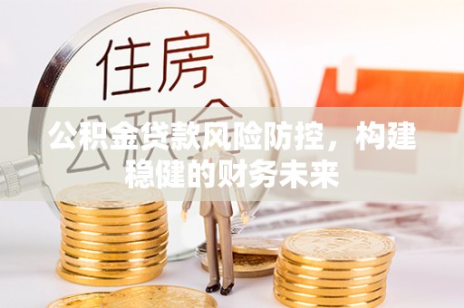 道滘公积金贷款风险防控，构建稳健的财务未来