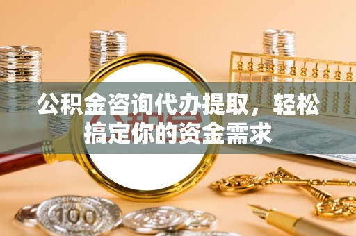 道滘公积金咨询代办提取，轻松搞定你的资金需求