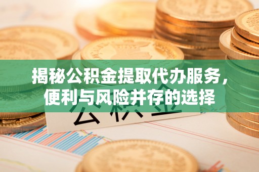 道滘揭秘公积金提取代办服务，便利与风险并存的选择