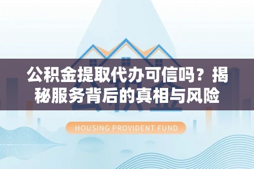 道滘公积金提取代办可信吗？揭秘服务背后的真相与风险