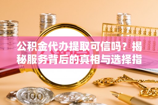 道滘公积金代办提取可信吗？揭秘服务背后的真相与选择指南