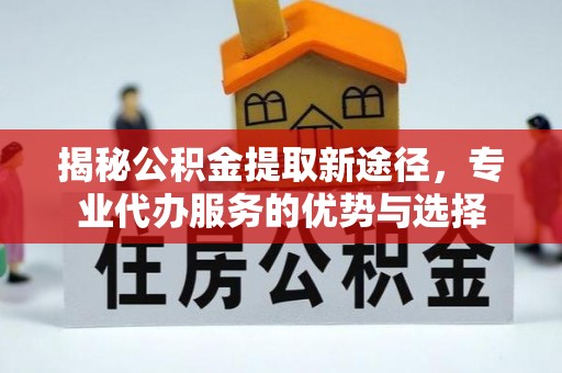 道滘揭秘公积金提取新途径，专业代办服务的优势与选择