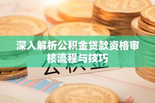 道滘深入解析公积金贷款资格审核流程与技巧