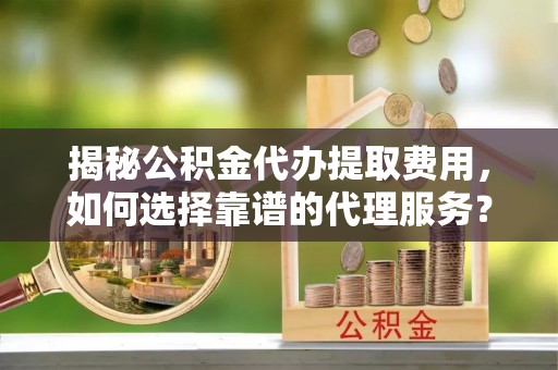 道滘揭秘公积金代办提取费用，如何选择靠谱的代理服务？