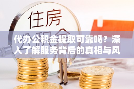 道滘代办公积金提取可靠吗？深入了解服务背后的真相与风险
