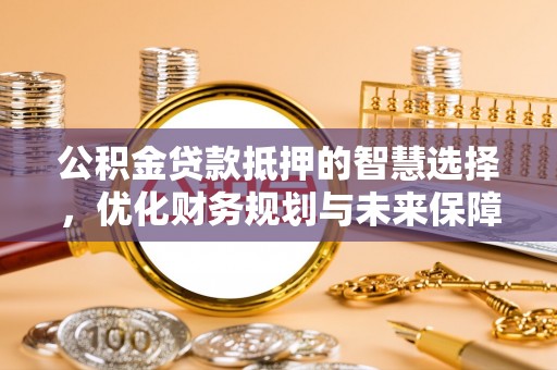 道滘公积金贷款抵押的智慧选择，优化财务规划与未来保障