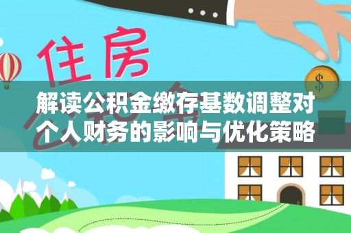 道滘解读公积金缴存基数调整对个人财务的影响与优化策略