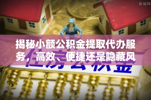 道滘揭秘小额公积金提取代办服务，高效、便捷还是隐藏风险？