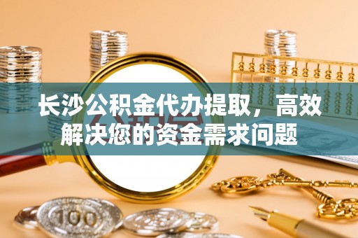 道滘长沙公积金代办提取，高效解决您的资金需求问题