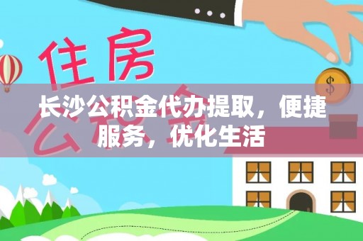 道滘长沙公积金代办提取，便捷服务，优化生活
