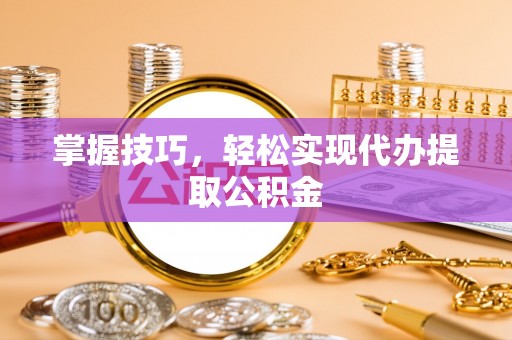 道滘掌握技巧，轻松实现代办提取公积金