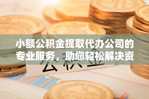 道滘小额公积金提取代办公司的专业服务，助您轻松解决资金难题